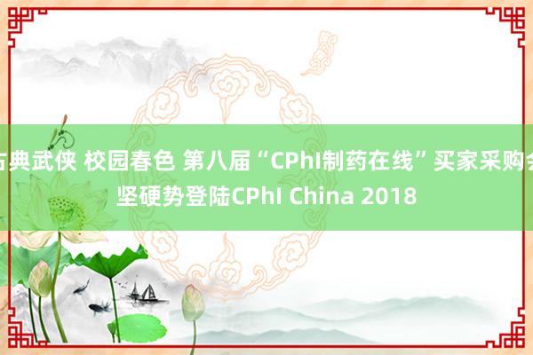 古典武侠 校园春色 第八届“CPhI制药在线”买家采购会坚硬势登陆CPhI China 2018