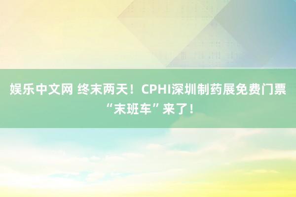 娱乐中文网 终末两天！CPHI深圳制药展免费门票“末班车”来了！