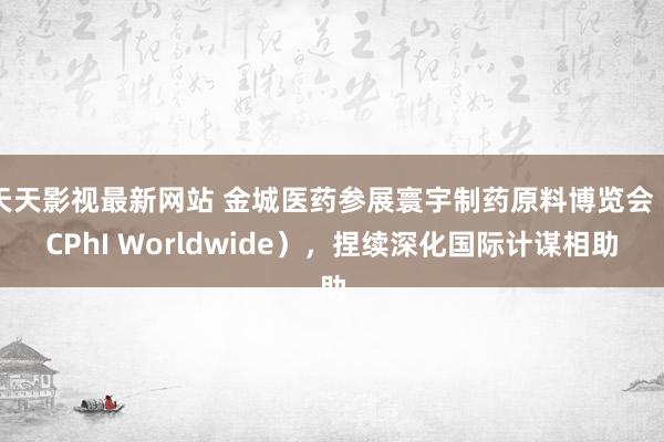 天天影视最新网站 金城医药参展寰宇制药原料博览会（CPhI Worldwide），捏续深化国际计谋相助