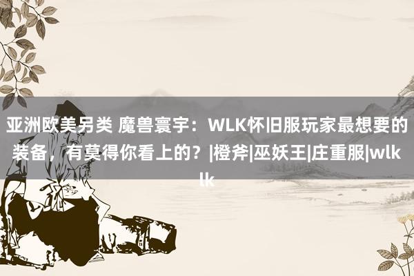 亚洲欧美另类 魔兽寰宇：WLK怀旧服玩家最想要的装备，有莫得你看上的？|橙斧|巫妖王|庄重服|wlk