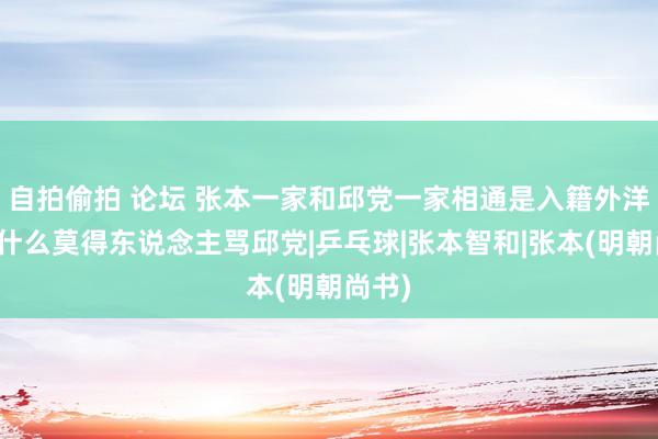 自拍偷拍 论坛 张本一家和邱党一家相通是入籍外洋，为什么莫得东说念主骂邱党|乒乓球|张本智和|张本(明朝尚书)