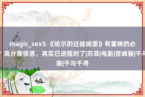 magic_sex5 《哈尔的迁徙城堡》有重映的必要吗？高分靠情感，其实已进程时了|苏菲|电影|宫崎骏|千与千寻