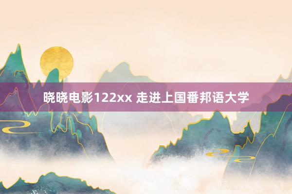 晓晓电影122xx 走进上国番邦语大学