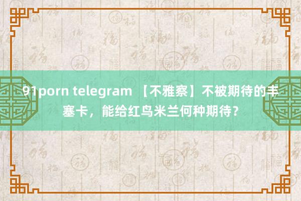 91porn telegram 【不雅察】不被期待的丰塞卡，能给红鸟米兰何种期待？