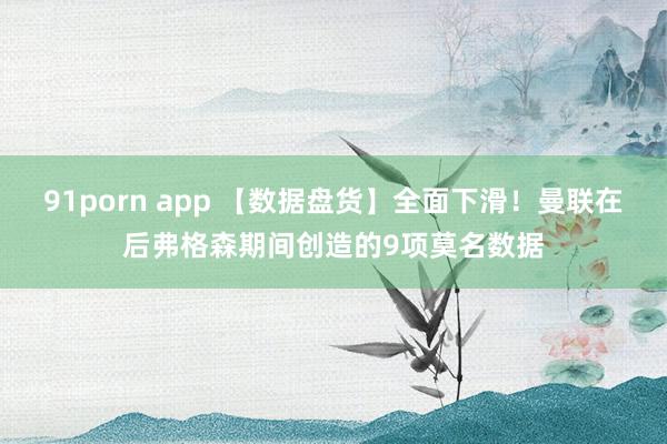 91porn app 【数据盘货】全面下滑！曼联在后弗格森期间创造的9项莫名数据